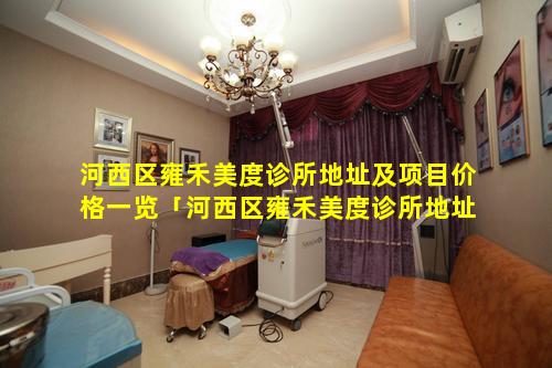 河西区雍禾美度诊所地址及项目价格一览「河西区雍禾美度诊所地址及项目价格一览表 🦅 图片」